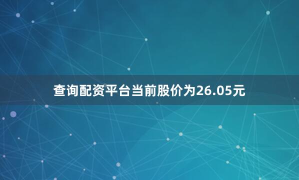 查询配资平台当前股价为26.05元