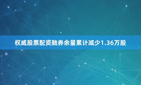 权威股票配资融券余量累计减少1.36万股