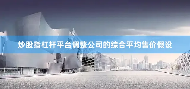 炒股指杠杆平台调整公司的综合平均售价假设