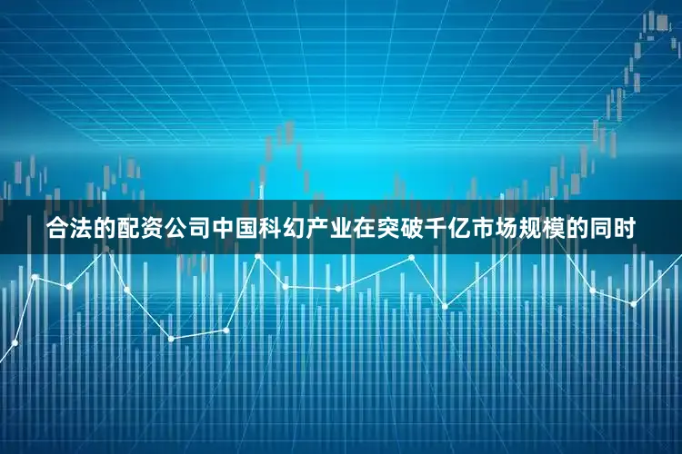 合法的配资公司中国科幻产业在突破千亿市场规模的同时
