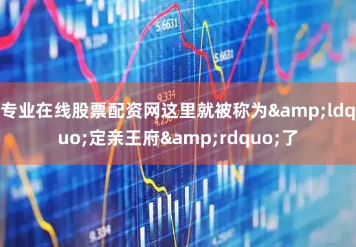专业在线股票配资网这里就被称为&ldquo;定亲王府&rdquo;了