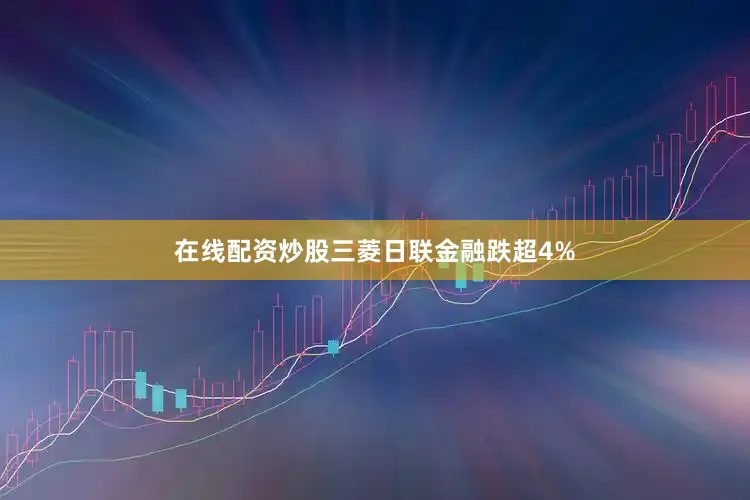 在线配资炒股三菱日联金融跌超4%