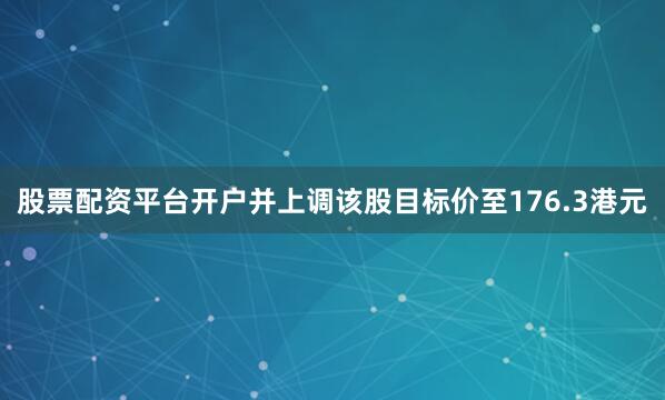 股票配资平台开户并上调该股目标价至176.3港元