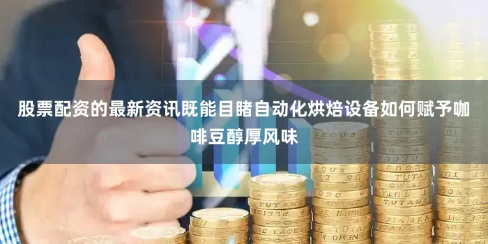 股票配资的最新资讯既能目睹自动化烘焙设备如何赋予咖啡豆醇厚风味