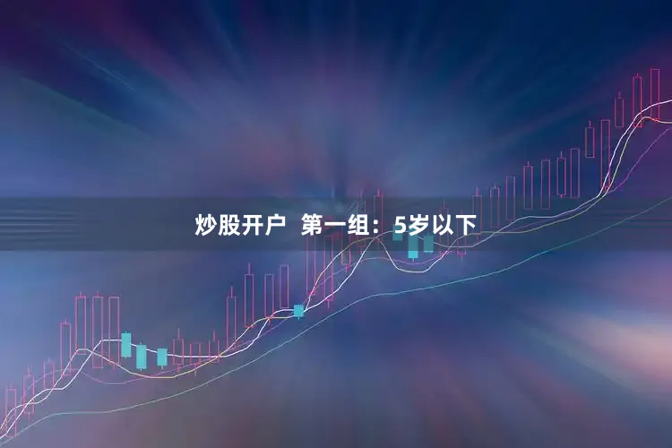 炒股开户  第一组：5岁以下
