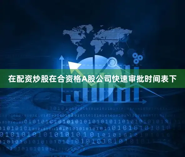 在配资炒股　　在合资格A股公司快速审批时间表下