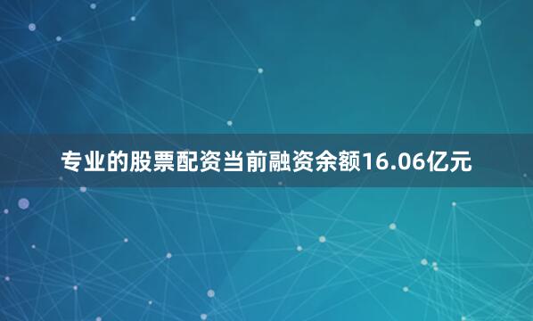 专业的股票配资当前融资余额16.06亿元