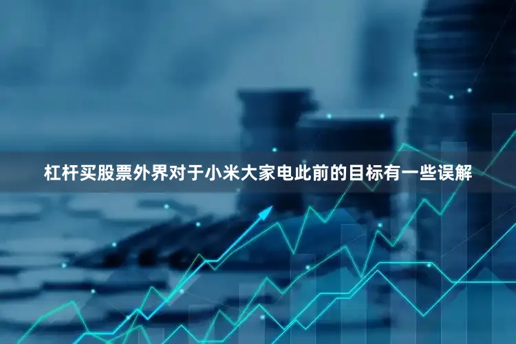 杠杆买股票外界对于小米大家电此前的目标有一些误解
