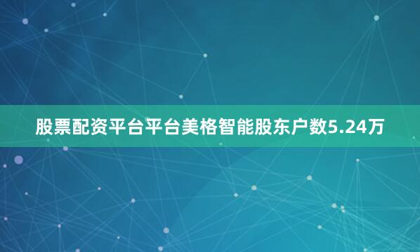 股票配资平台平台美格智能股东户数5.24万
