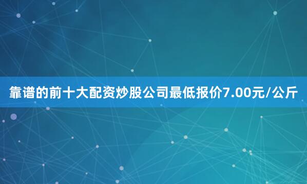 靠谱的前十大配资炒股公司最低报价7.00元/公斤