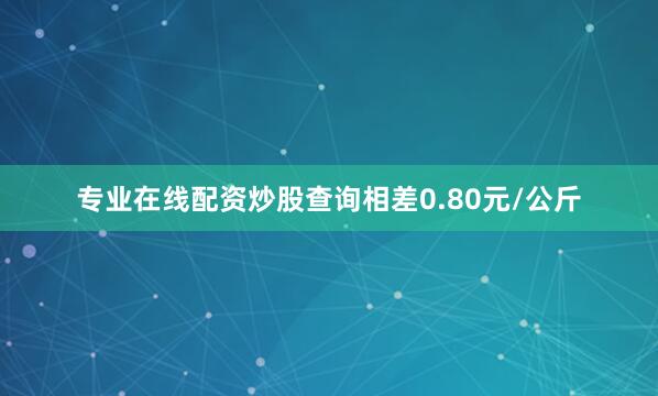 专业在线配资炒股查询相差0.80元/公斤