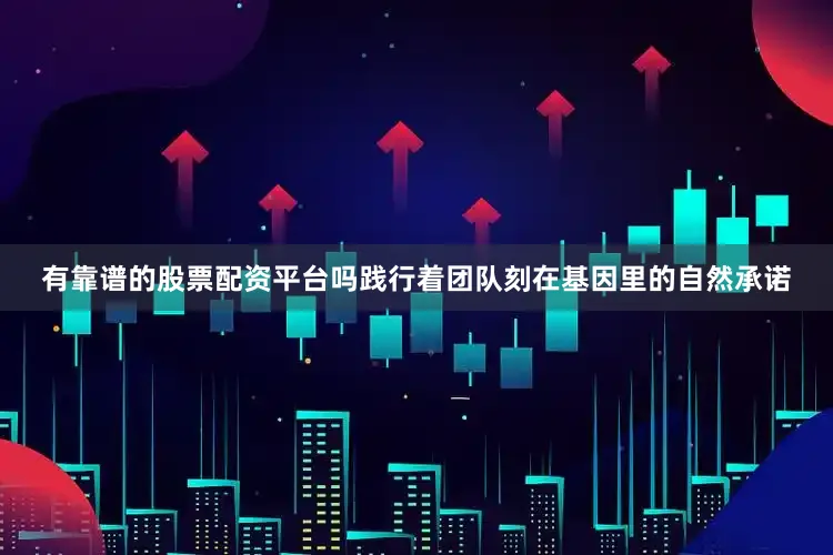 有靠谱的股票配资平台吗践行着团队刻在基因里的自然承诺