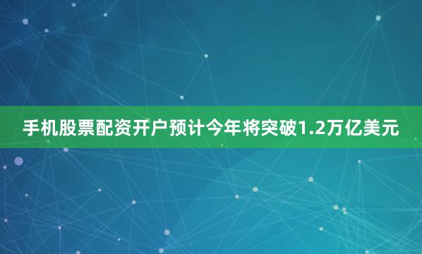 手机股票配资开户预计今年将突破1.2万亿美元