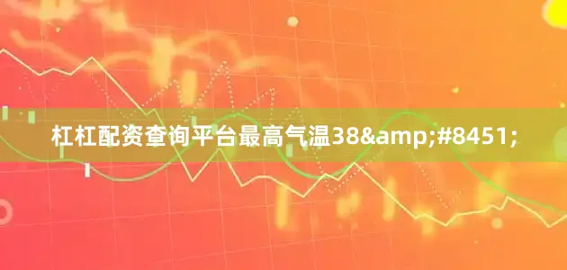 杠杠配资查询平台最高气温38&#8451;
