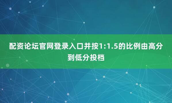 配资论坛官网登录入口并按1:1.5的比例由高分到低分投档