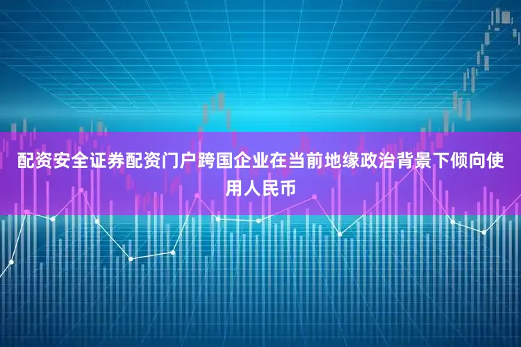 配资安全证券配资门户跨国企业在当前地缘政治背景下倾向使用人民币
