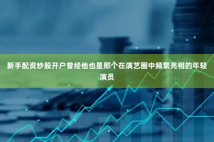 新手配资炒股开户曾经他也是那个在演艺圈中频繁亮相的年轻演员