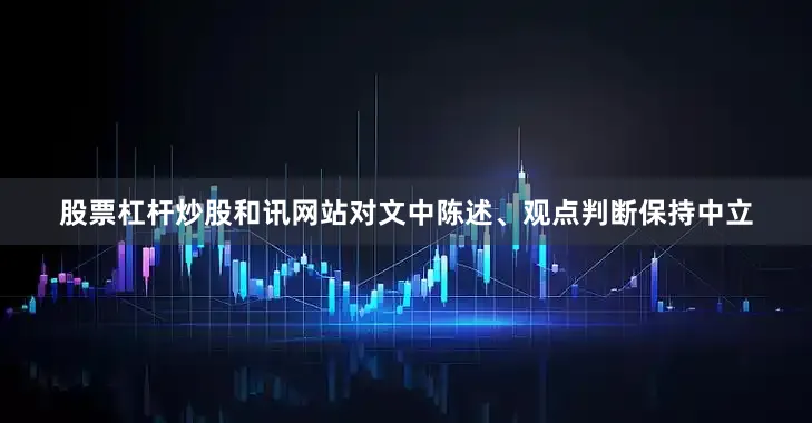 股票杠杆炒股和讯网站对文中陈述、观点判断保持中立