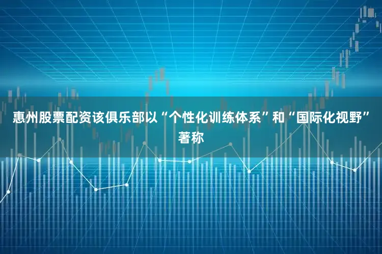 惠州股票配资该俱乐部以“个性化训练体系”和“国际化视野”著称