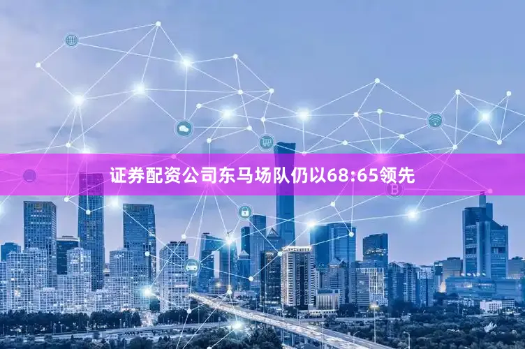 证券配资公司东马场队仍以68:65领先