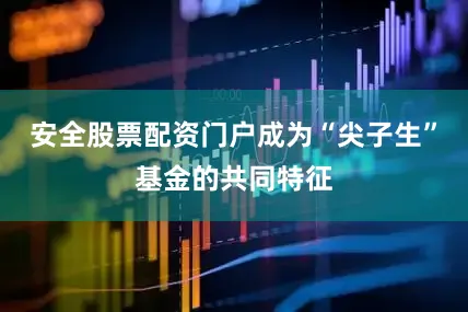 安全股票配资门户成为“尖子生”基金的共同特征