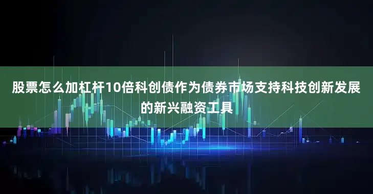 股票怎么加杠杆10倍科创债作为债券市场支持科技创新发展的新兴融资工具