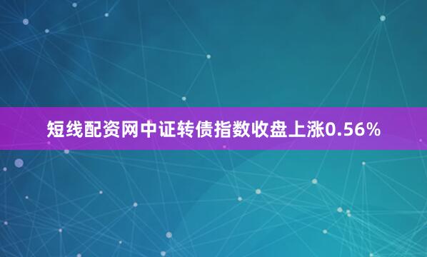 短线配资网　　中证转债指数收盘上涨0.56%