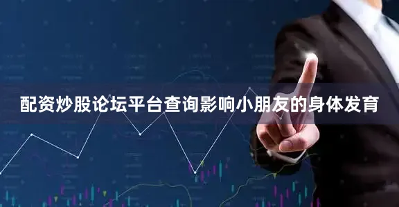 配资炒股论坛平台查询影响小朋友的身体发育