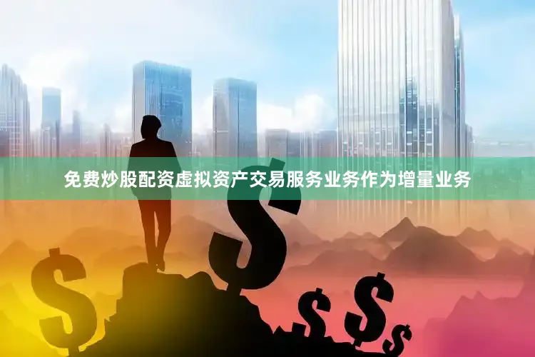 免费炒股配资虚拟资产交易服务业务作为增量业务