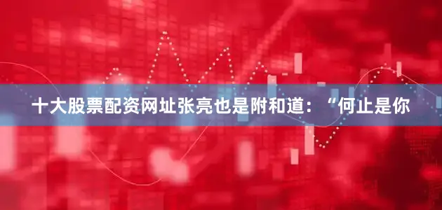 十大股票配资网址张亮也是附和道：“何止是你