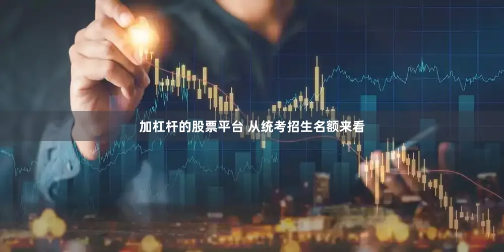 加杠杆的股票平台 从统考招生名额来看