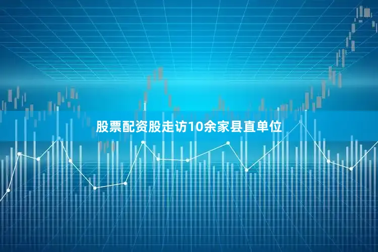 股票配资股走访10余家县直单位