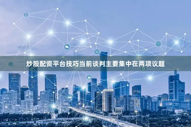 炒股配资平台技巧当前谈判主要集中在两项议题