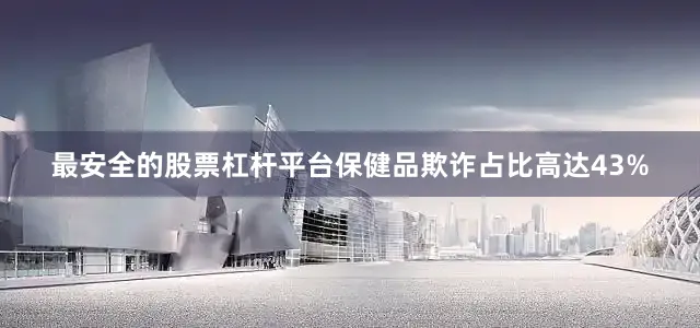 最安全的股票杠杆平台保健品欺诈占比高达43%