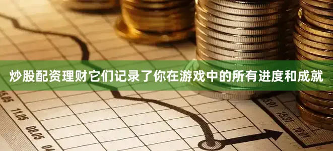 炒股配资理财它们记录了你在游戏中的所有进度和成就