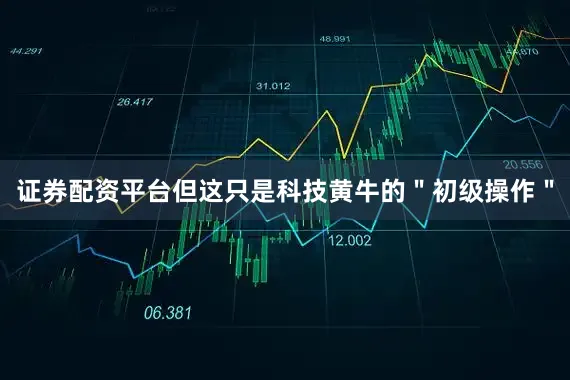 证券配资平台但这只是科技黄牛的＂初级操作＂