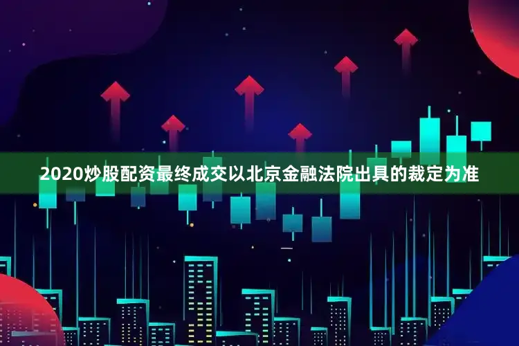 2020炒股配资最终成交以北京金融法院出具的裁定为准