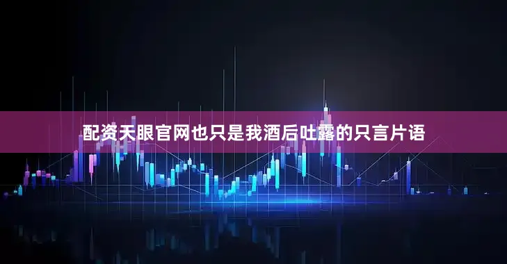 配资天眼官网也只是我酒后吐露的只言片语