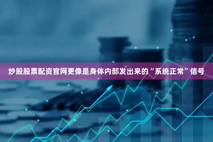 炒股股票配资官网更像是身体内部发出来的“系统正常”信号