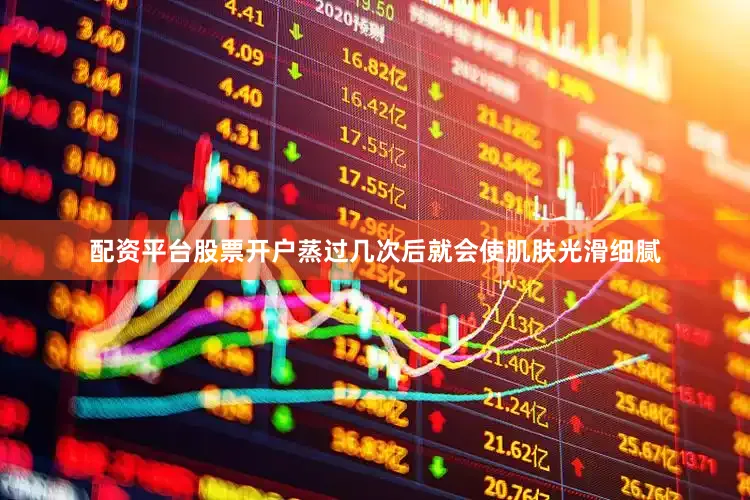 配资平台股票开户蒸过几次后就会使肌肤光滑细腻