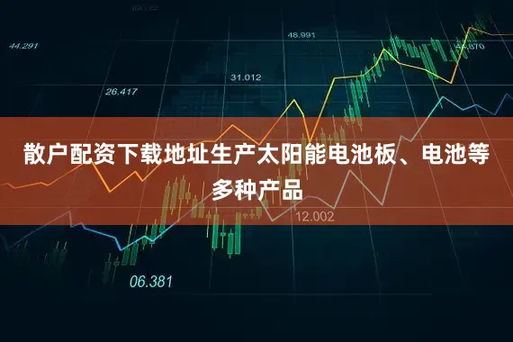 散户配资下载地址生产太阳能电池板、电池等多种产品
