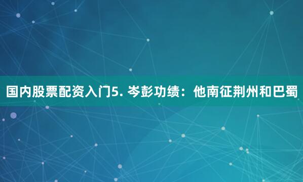 国内股票配资入门5. 岑彭功绩：他南征荆州和巴蜀