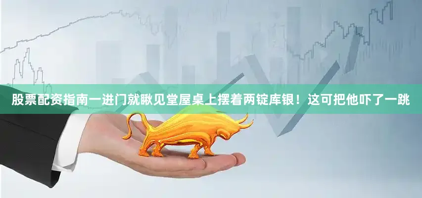 股票配资指南一进门就瞅见堂屋桌上摆着两锭库银！这可把他吓了一跳