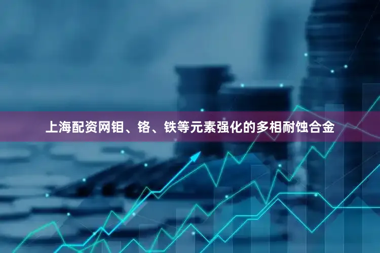 上海配资网钼、铬、铁等元素强化的多相耐蚀合金
