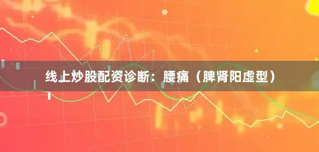 线上炒股配资诊断：腰痛（脾肾阳虚型）