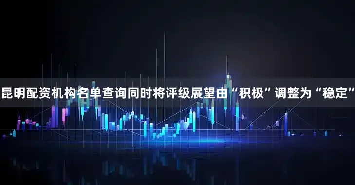 昆明配资机构名单查询同时将评级展望由“积极”调整为“稳定”