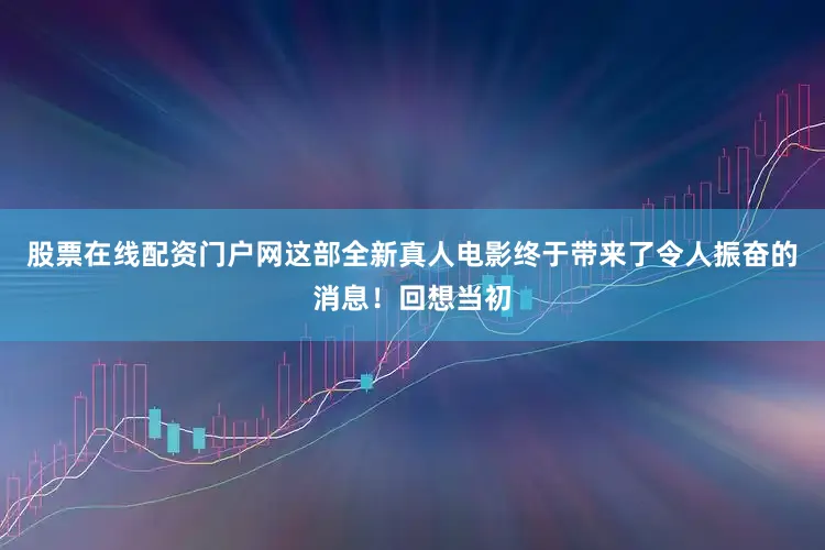 股票在线配资门户网这部全新真人电影终于带来了令人振奋的消息！回想当初