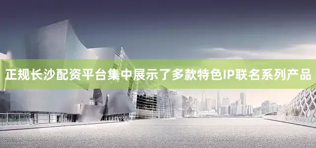 正规长沙配资平台集中展示了多款特色IP联名系列产品