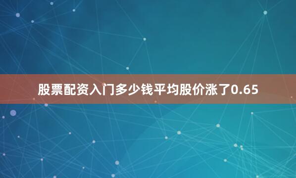 股票配资入门多少钱平均股价涨了0.65