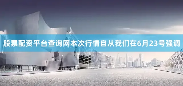 股票配资平台查询网本次行情自从我们在6月23号强调